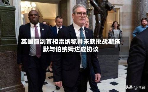 英国前副首相雷纳称并未就挑战斯塔默与伯纳姆达成协议