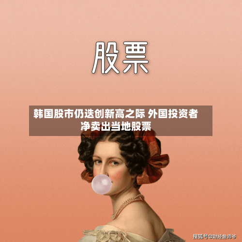 韩国股市仍迭创新高之际 外国投资者净卖出当地股票