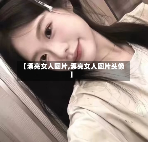 【漂亮女人图片,漂亮女人图片头像】-第2张图片