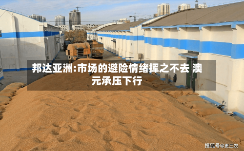 邦达亚洲:市场的避险情绪挥之不去 澳元承压下行