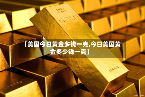 【美国今日黄金多钱一克,今日美国黄金多少钱一克】-第2张图片