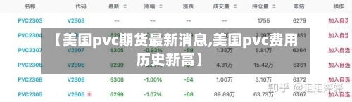 【美国pvc期货最新消息,美国pvc费用历史新高】