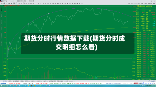 期货分时行情数据下载(期货分时成交明细怎么看)