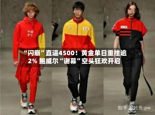 “闪崩”直逼4500！黄金单日重挫逾2% 鲍威尔“谢幕”空头狂欢开启