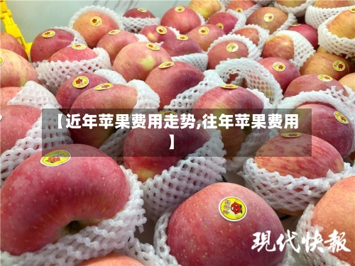【近年苹果费用走势,往年苹果费用】