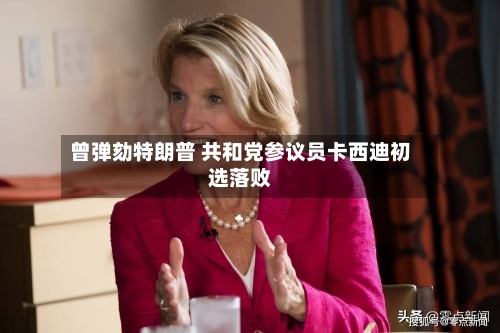曾弹劾特朗普 共和党参议员卡西迪初选落败