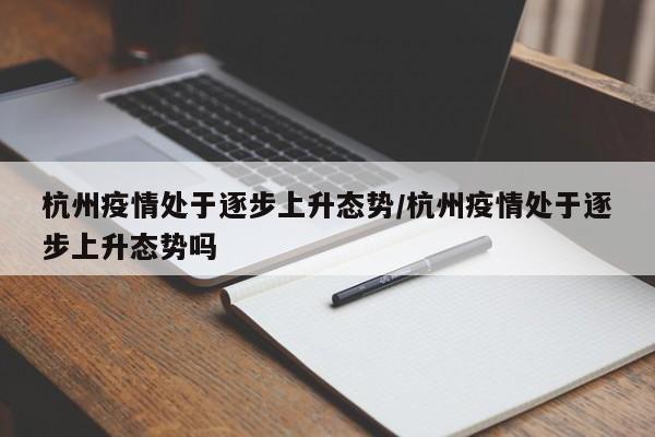 杭州疫情处于逐步上升态势/杭州疫情处于逐步上升态势吗