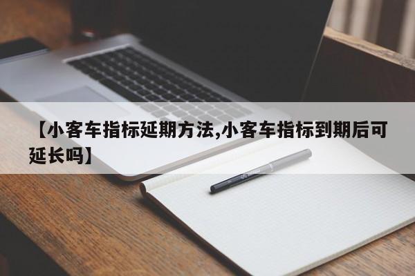 【小客车指标延期方法,小客车指标到期后可延长吗】