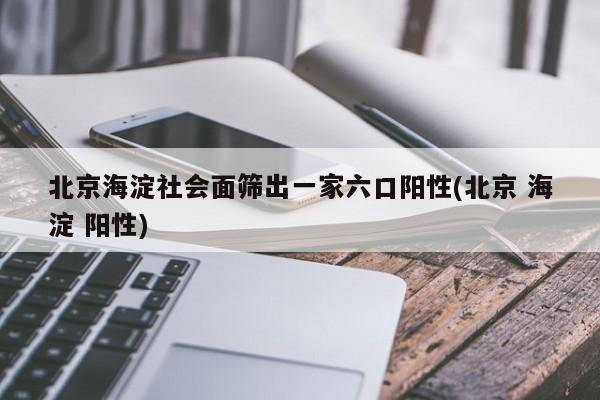 北京海淀社会面筛出一家六口阳性(北京 海淀 阳性)