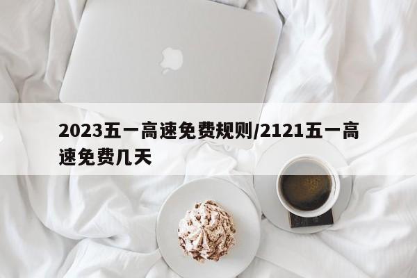 2023五一高速免费规则/2121五一高速免费几天