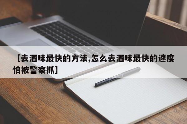 【去酒味最快的方法,怎么去酒味最快的速度怕被警察抓】