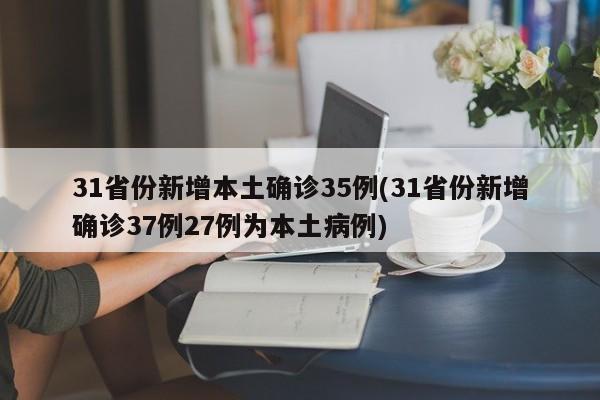 31省份新增本土确诊35例(31省份新增确诊37例27例为本土病例)