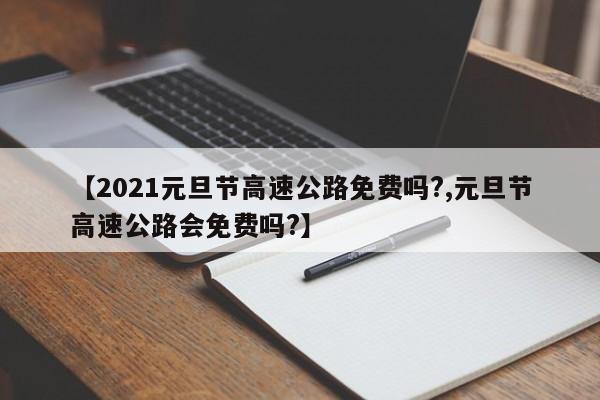 【2021元旦节高速公路免费吗?,元旦节高速公路会免费吗?】