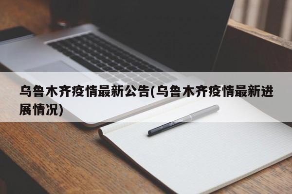 乌鲁木齐疫情最新公告(乌鲁木齐疫情最新进展情况)