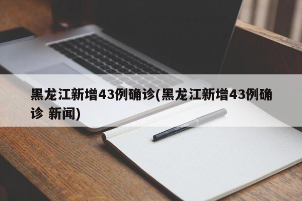 黑龙江新增43例确诊(黑龙江新增43例确诊 新闻)