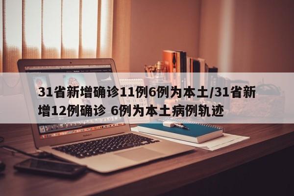 31省新增确诊11例6例为本土/31省新增12例确诊 6例为本土病例轨迹