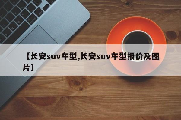 【长安suv车型,长安suv车型报价及图片】