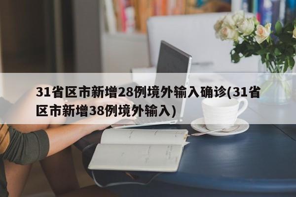 31省区市新增28例境外输入确诊(31省区市新增38例境外输入)